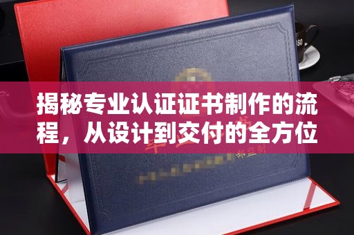 道里揭秘专业认证证书制作的流程，从设计到交付的全方位指南