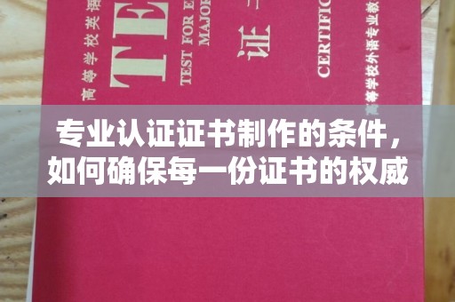 岱山专业认证证书制作的条件，如何确保每一份证书的权威与可信